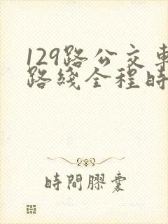 129路公交车路线全程时间