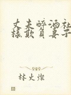 丈夫醉酒社长怎样欺负妻子