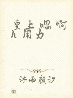 皇上 嗯 啊 h 用力
