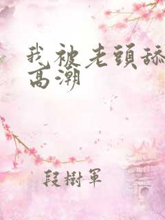 我被老头舔到了高潮