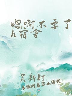 嗯啊不要了喔高h宿舍