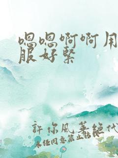 嗯嗯啊啊用力舒服好紧 嗯嗯啊啊用力舒服好紧