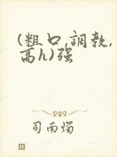 (粗口,调教,高h)强