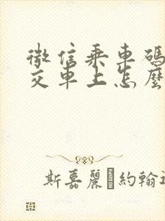 微信乘车码在公交车上怎么用