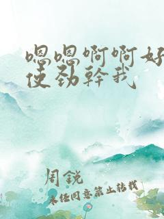 嗯嗯啊啊好舒服使劲干我