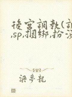 后宫调教(调教,sp,捆绑,扮演,憋尿)