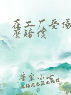 在工厂受伤了怎么赔偿