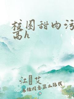 校园甜肉污车文高h 校园甜肉污车文高h