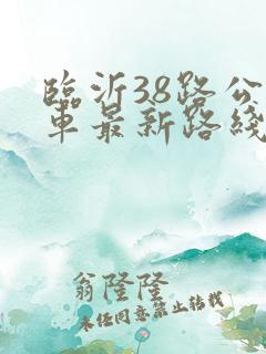 临沂38路公交车最新路线和时间表 临沂38路公交车最新路线和时间表