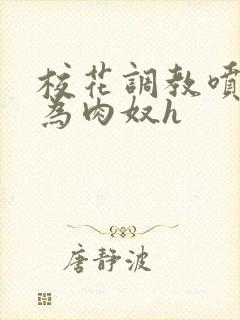 校花调教喷水沦为肉奴h
