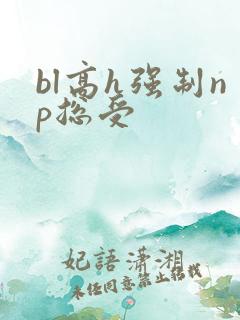 bl高h强制np总受 bl高h强制np总受