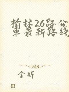 榆林26路公交车最新路线和时间表