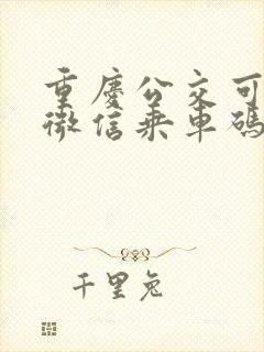 重庆公交可以用微信乘车码吗