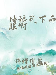 他舔我下面好舒服啊
