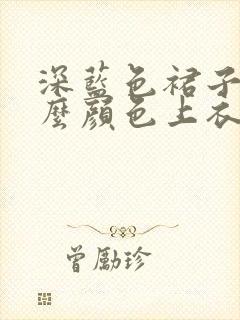 深蓝色裙子配什么颜色上衣好看
