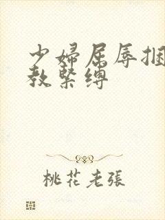 少妇屈辱捆绑调教紧缚