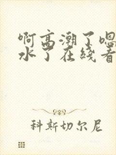 啊高潮了嗯～喷水了在线看