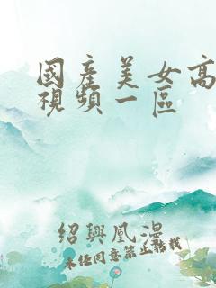 国产美女高潮的视频一区 国产美女高潮的视频一区