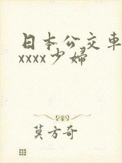 日本公交车上xxxxx少妇 日本公交车上xxxxx少妇