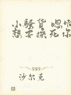 小骚货 嗯啊啊想要操死你
