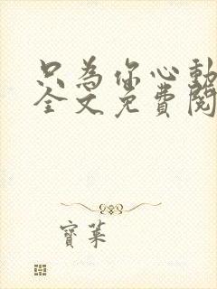 只为你心动小说全文免费阅读无弹窗
