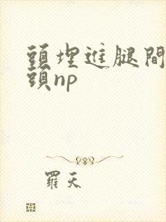 头埋进腿间用舌头np 头埋进腿间用舌头np