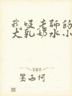 我吸老师的丰满大乳奶水小说