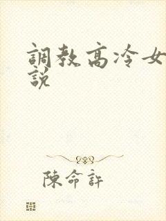 调教高冷女神小说 调教高冷女神小说