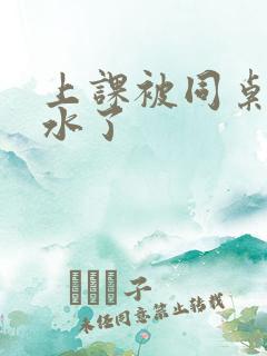 上课被同桌摸出水了