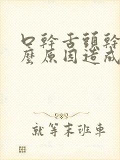 口干舌头干是什么原因造成的
