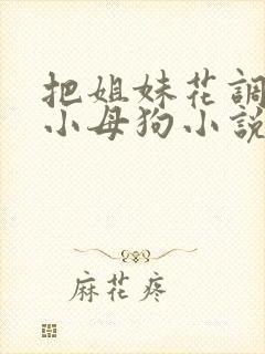 把姐妹花调教成小母狗小说