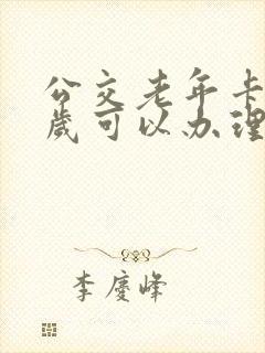 公交老年卡多少岁可以办理免费的