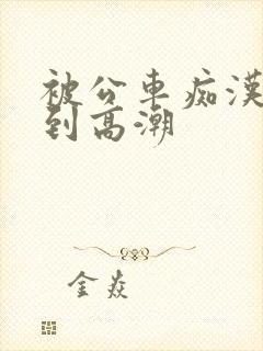 被公车痴汉玩弄到高潮