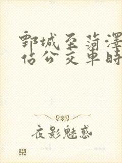 鄄城至菏泽火车站公交车时间表 鄄城至菏泽火车站公交车时间表