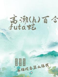 高潮(h)百合futa蛇