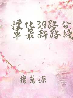 怀化39路公交车最新路线和时间