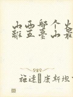 山西哪个火车站离五台山最近