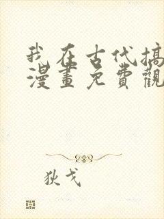 我在古代搞男团漫画免费观看完整版