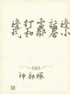 边打电话边被躁我和邻居小说
