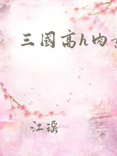 三国高h肉黄文