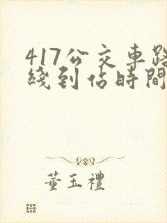 417公交车路线到站时间表 417公交车路线到站时间表