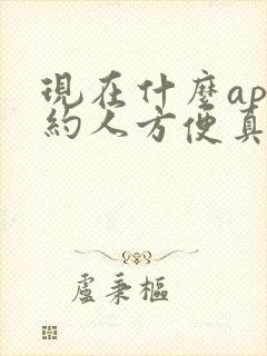 现在什么app约人方便真实 现在什么app约人方便真实