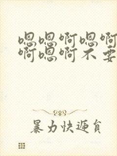 嗯嗯啊嗯啊不要啊嗯啊不要啊嗯啊