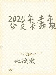2025年老年公交卡新规