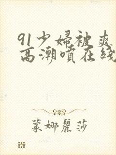 91少妇被爽到高潮喷在线观看