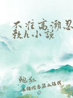 不准高潮忍耐调教h小说 不准高潮忍耐调教h小说