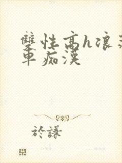 双性高h浪荡公车痴汉