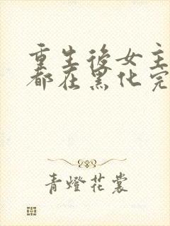 重生后女主每天都在黑化完整版