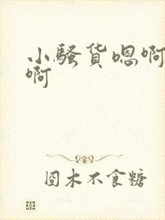 小骚货嗯啊啊啊啊