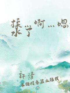 揉…啊…嗯~出水了